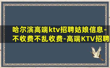 哈尔滨高端ktv招聘姑娘信息-不收费不乱收费-高端KTV招聘